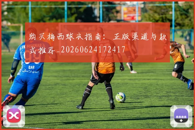 购买梅西球衣指南：正版渠道与款式推荐_20260624172417