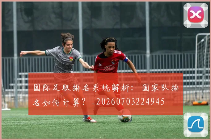 国际足联排名系统解析：国家队排名如何计算？_20260703224945