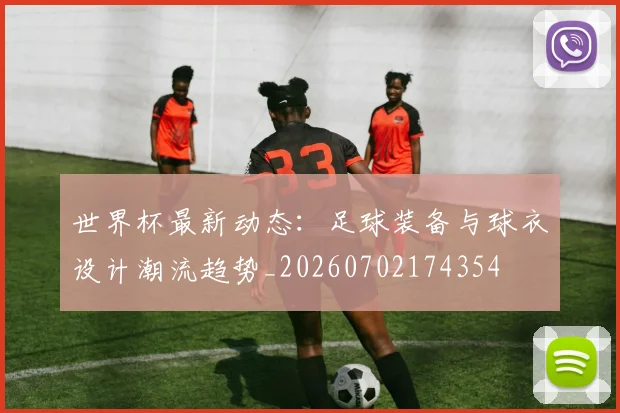 世界杯最新动态：足球装备与球衣设计潮流趋势_20260702174354