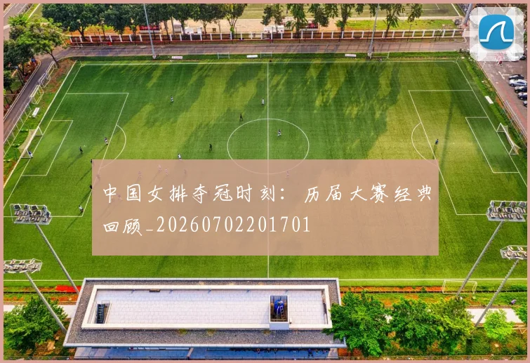 中国女排夺冠时刻：历届大赛经典回顾_20260702201701
