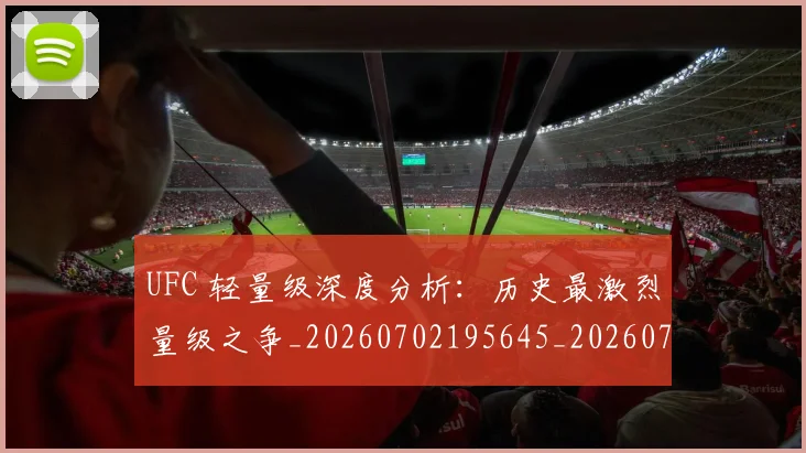 UFC 轻量级深度分析：历史最激烈量级之争_20260702195645_20260714215956