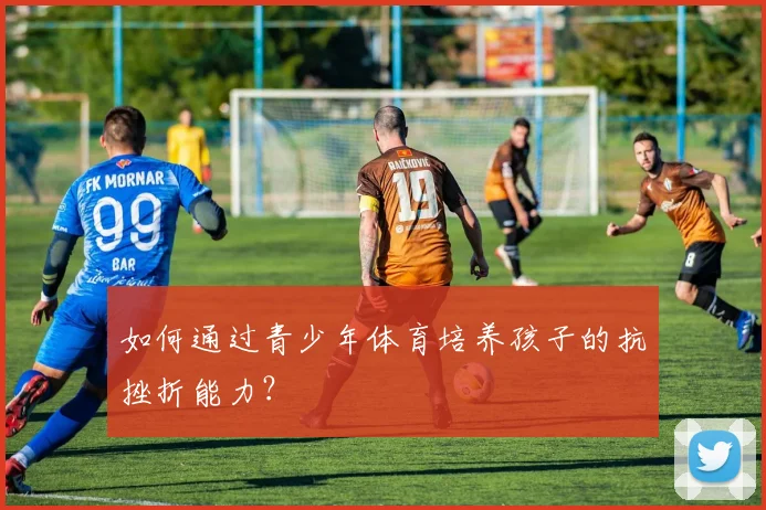 如何通过青少年体育培养孩子的抗挫折能力？