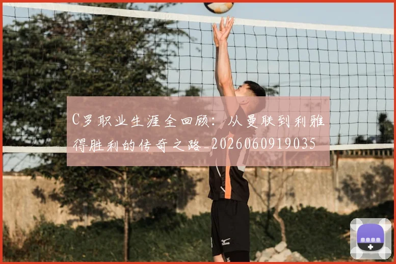 C罗职业生涯全回顾:从曼联到利雅得胜利的传奇之路_20260609190356_20260701213920