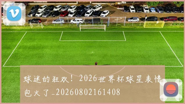 球迷的狂欢!2026世界杯球星表情包火了_20260802161408