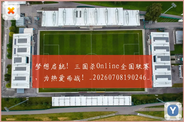 梦想启航！三国杀Online全国联赛，为热爱而战！_20260708190246_20260731183007