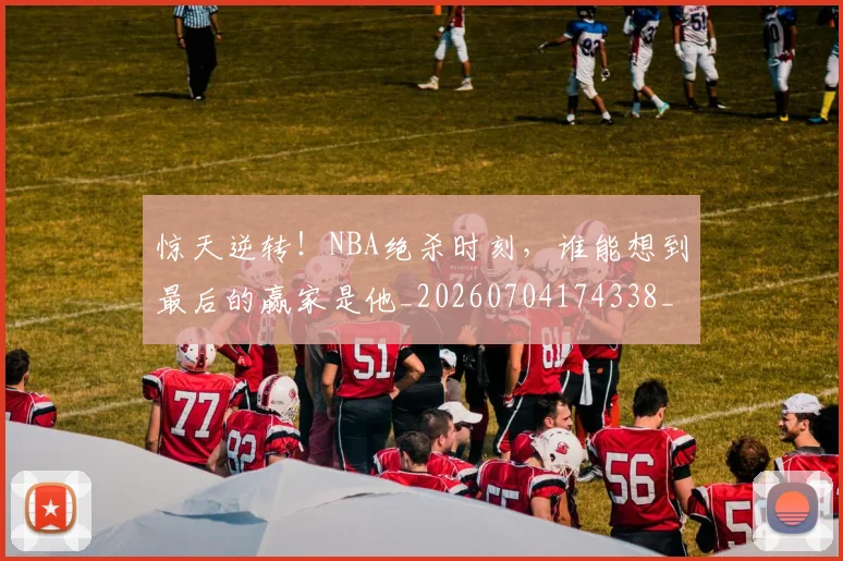 惊天逆转！NBA绝杀时刻，谁能想到最后的赢家是他_20260704174338_20260723172932