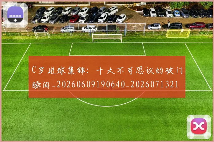 C罗进球集锦：十大不可思议的破门瞬间_20260609190640_20260713215132
