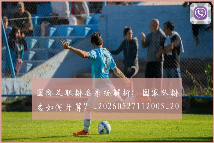 国际足联排名系统解析：国家队排名如何计算？_20260527112005_20260703224945_20260719170400