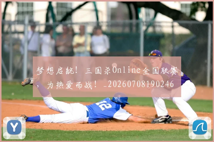 梦想启航!三国杀Online全国联赛,为热爱而战!_20260708190246