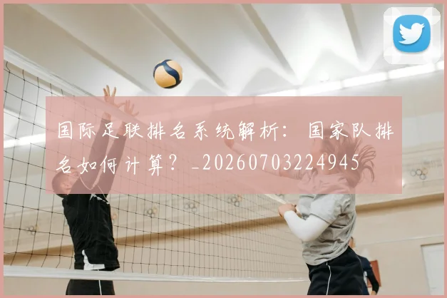 国际足联排名系统解析：国家队排名如何计算？_20260703224945