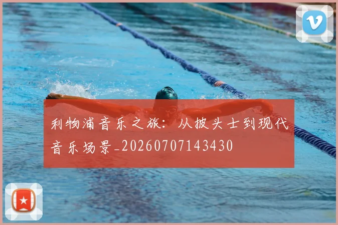 利物浦音乐之旅：从披头士到现代音乐场景_20260707143430