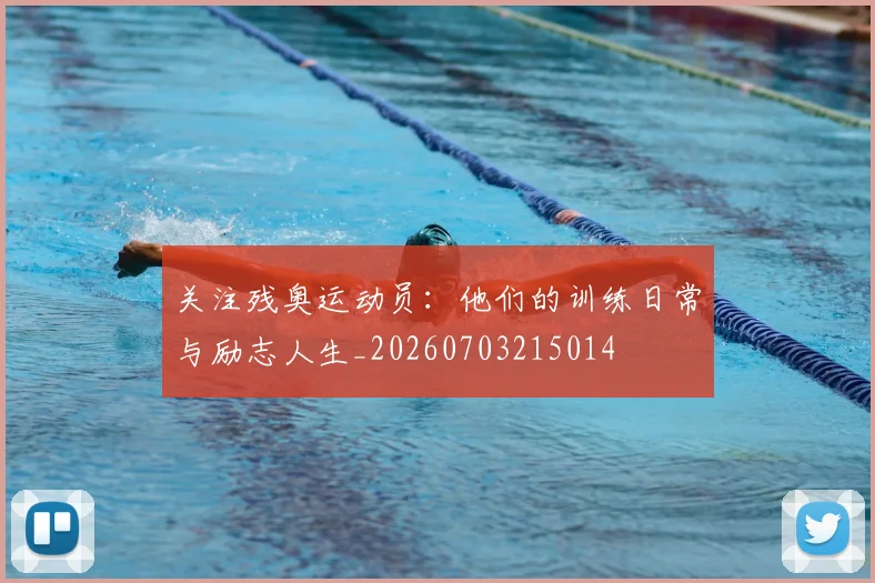 关注残奥运动员：他们的训练日常与励志人生_20260703215014