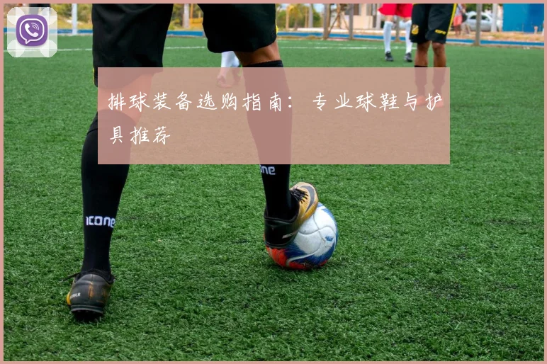 排球装备选购指南:专业球鞋与护具推荐