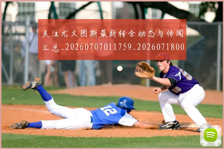 关注尤文图斯最新转会动态与传闻汇总_20260707011759_20260718004714