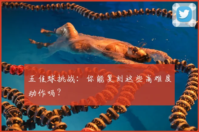 五佳球挑战：你能复刻这些高难度动作吗？