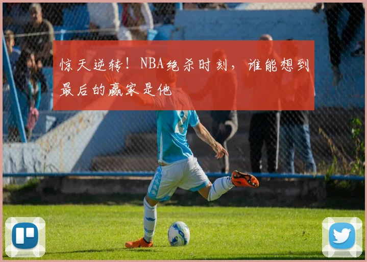惊天逆转!NBA绝杀时刻,谁能想到最后的赢家是他