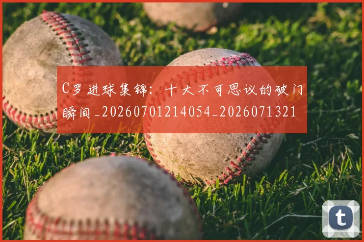 C罗进球集锦：十大不可思议的破门瞬间_20260701214054_20260713215136
