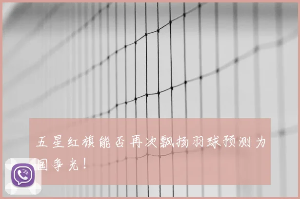 五星红旗能否再次飘扬羽球预测为国争光！