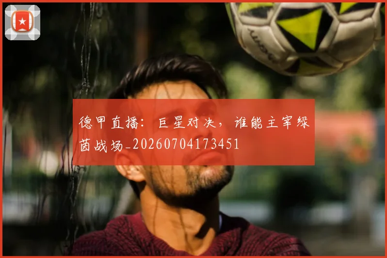 德甲直播:巨星对决,谁能主宰绿茵战场_20260704173451