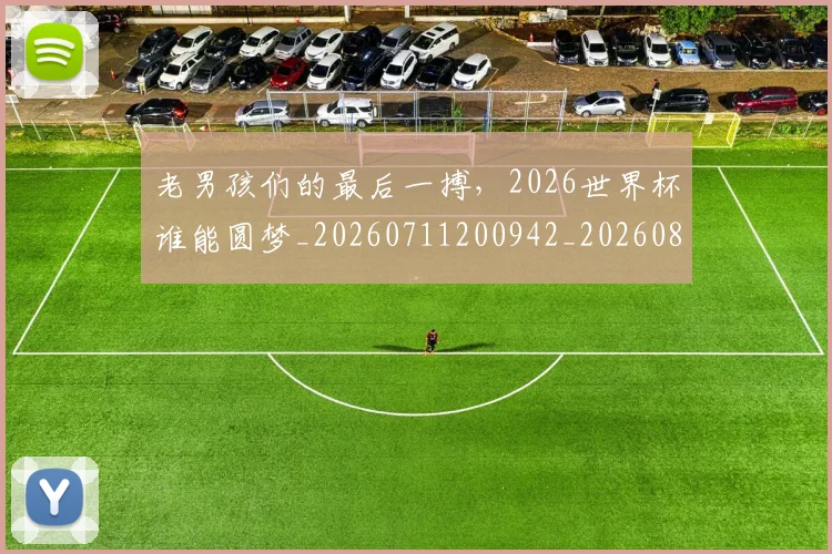老男孩们的最后一搏，2026世界杯谁能圆梦_20260711200942_20260803143846
