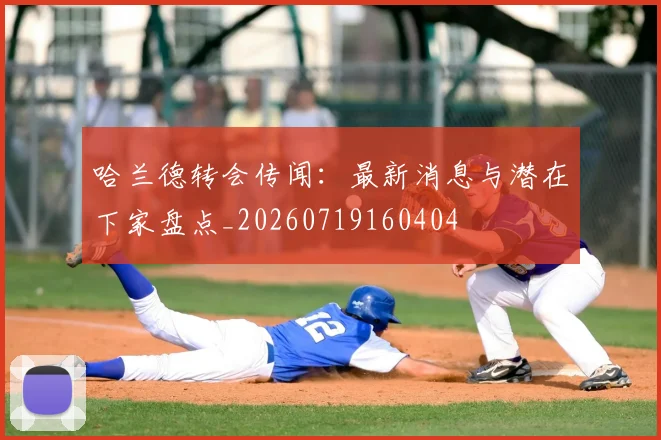 哈兰德转会传闻：最新消息与潜在下家盘点_20260719160404