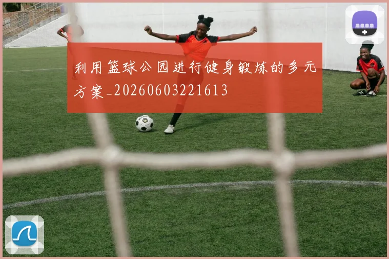 利用篮球公园进行健身锻炼的多元方案_20260603221613
