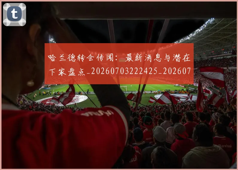 哈兰德转会传闻：最新消息与潜在下家盘点_20260703222425_20260719160405