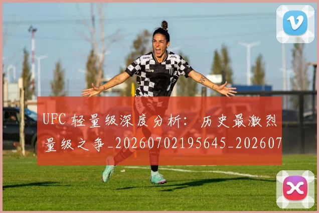 UFC 轻量级深度分析：历史最激烈量级之争_20260702195645_20260714215956