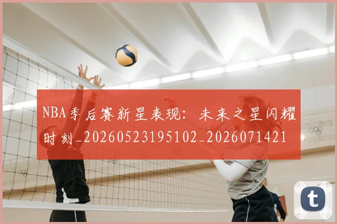 NBA季后赛新星表现：未来之星闪耀时刻_20260523195102_20260714211804