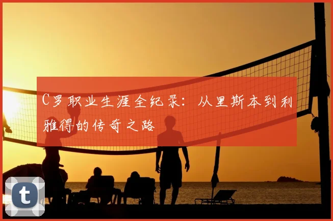 C罗职业生涯全纪录:从里斯本到利雅得的传奇之路