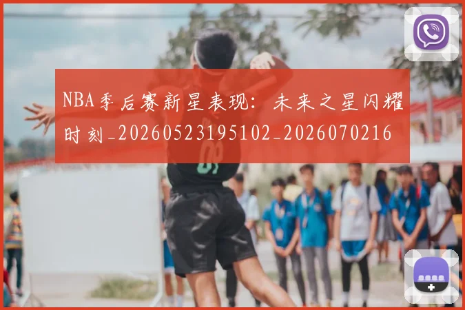 NBA季后赛新星表现：未来之星闪耀时刻_20260523195102_20260702165030
