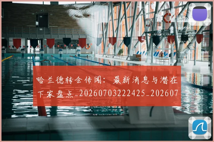 哈兰德转会传闻：最新消息与潜在下家盘点_20260703222425_20260719160405