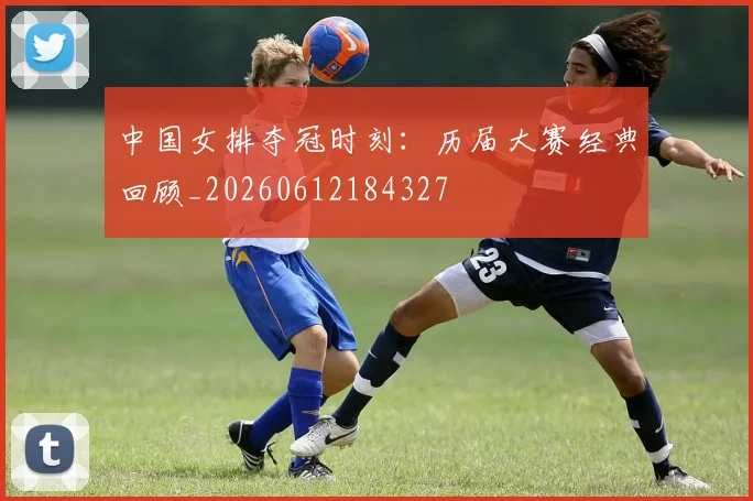 中国女排夺冠时刻：历届大赛经典回顾_20260612184327