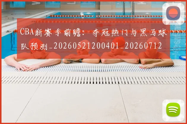 CBA新赛季前瞻：夺冠热门与黑马球队预测_20260521200401_20260712045305