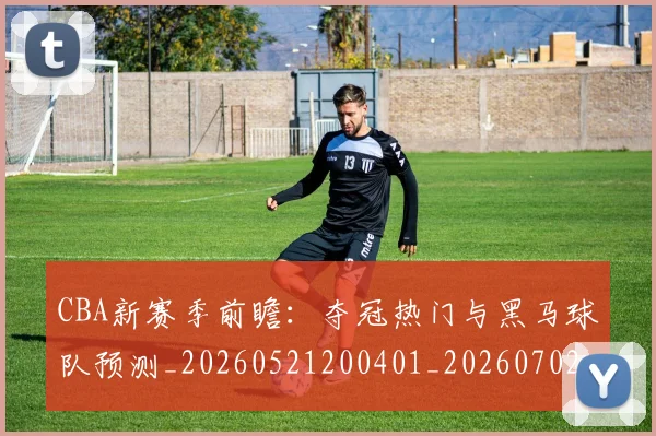 CBA新赛季前瞻：夺冠热门与黑马球队预测_20260521200401_20260702164044
