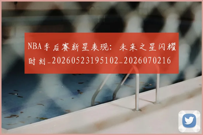 NBA季后赛新星表现:未来之星闪耀时刻_20260523195102_20260702165030