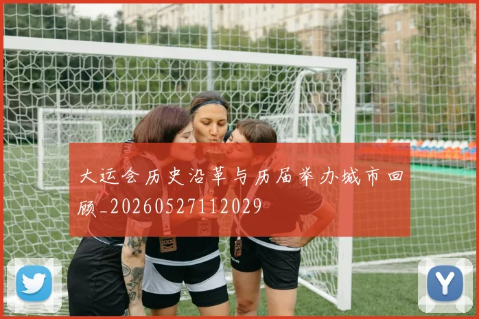 大运会历史沿革与历届举办城市回顾_20260527112029