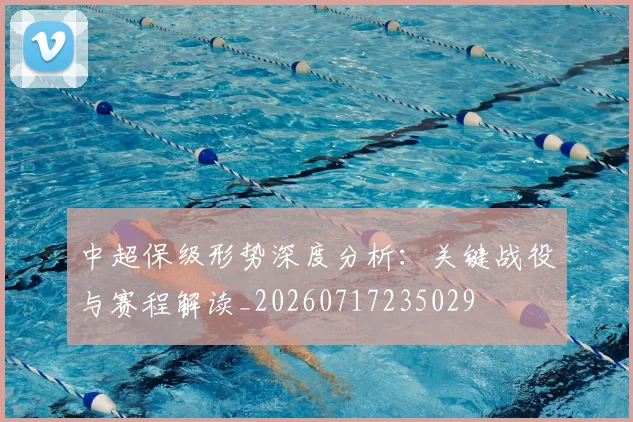 中超保级形势深度分析：关键战役与赛程解读_20260717235029