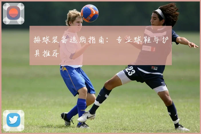 排球装备选购指南：专业球鞋与护具推荐