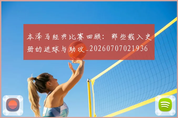 本泽马经典比赛回顾：那些载入史册的进球与助攻_20260707021936