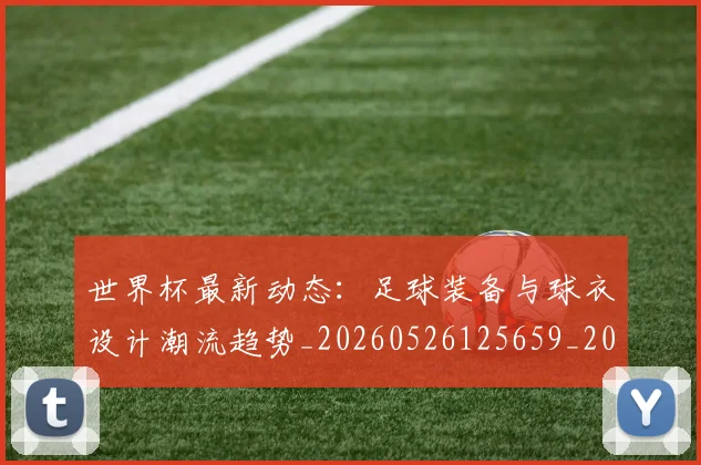 世界杯最新动态：足球装备与球衣设计潮流趋势_20260526125659_20260702174357_20260715191635
