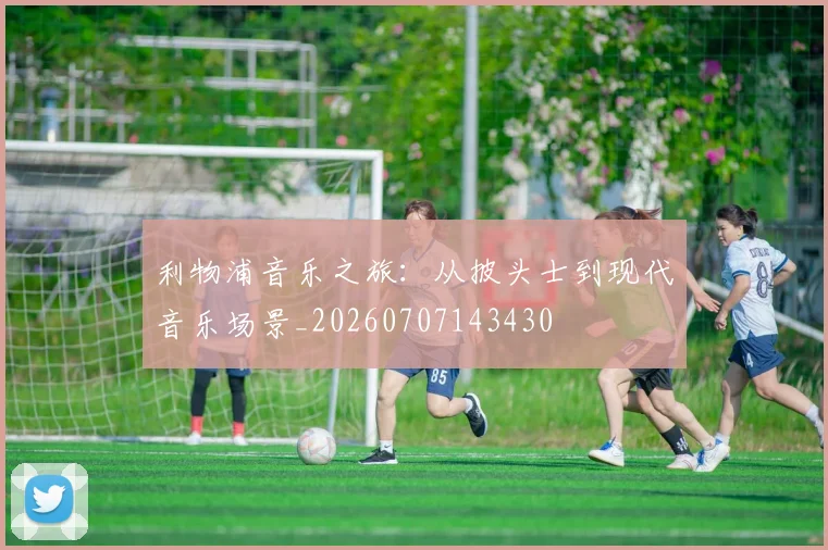 利物浦音乐之旅：从披头士到现代音乐场景_20260707143430