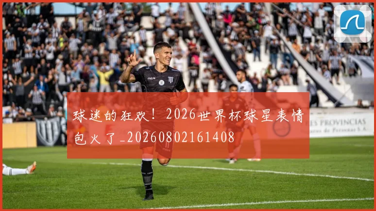 球迷的狂欢！2026世界杯球星表情包火了_20260802161408