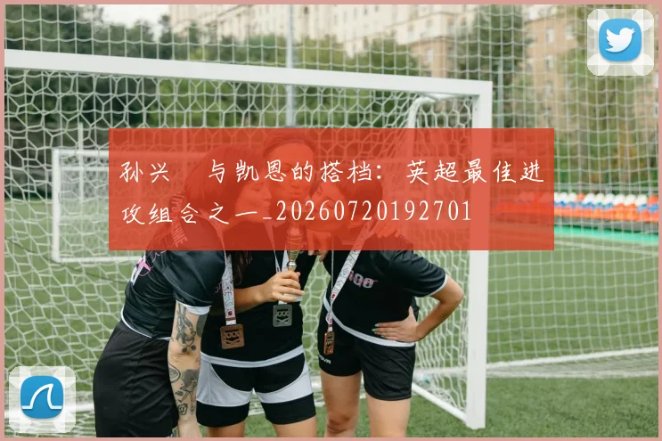 孙兴慜与凯恩的搭档：英超最佳进攻组合之一_20260720192701