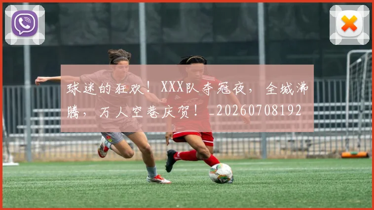 球迷的狂欢！XXX队夺冠夜，全城沸腾，万人空巷庆贺！_20260708192505