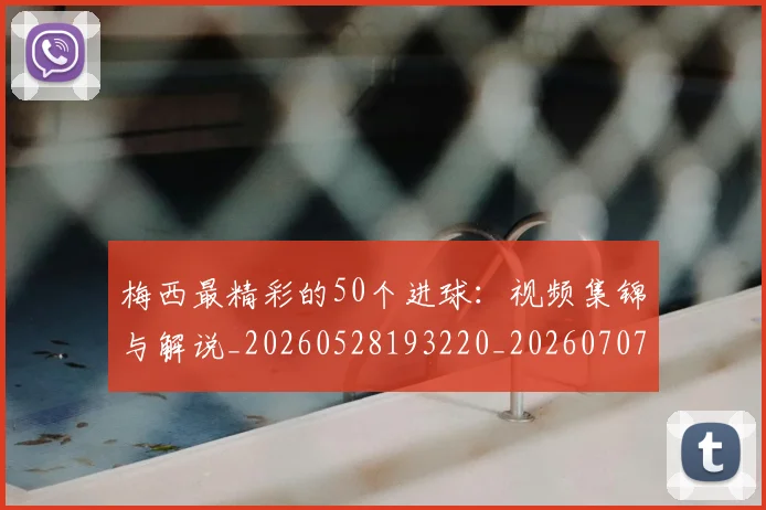 梅西最精彩的50个进球：视频集锦与解说_20260528193220_20260707144802