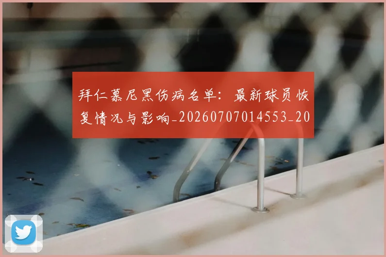 拜仁慕尼黑伤病名单:最新球员恢复情况与影响_20260707014553_20260723182620