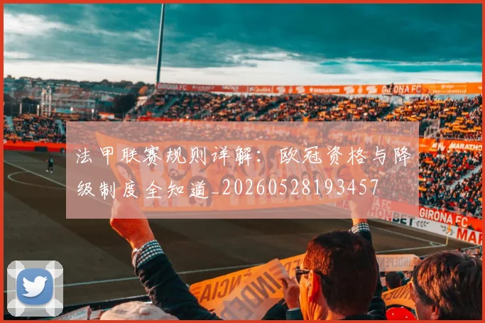 法甲联赛规则详解：欧冠资格与降级制度全知道_20260528193457