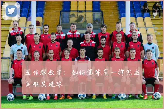 五佳球教学：如何像球星一样完成高难度进球