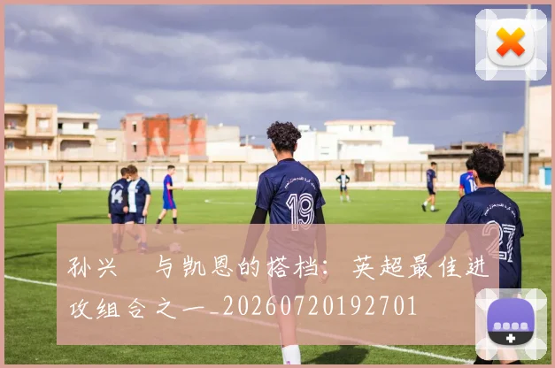 孙兴慜与凯恩的搭档：英超最佳进攻组合之一_20260720192701